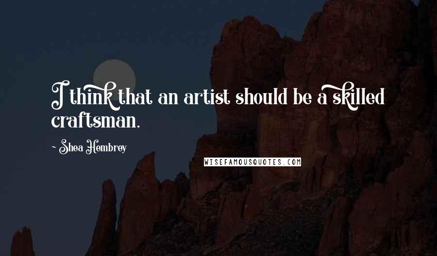 Shea Hembrey Quotes: I think that an artist should be a skilled craftsman.