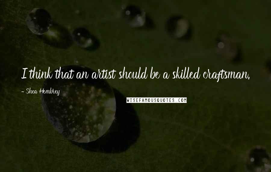 Shea Hembrey Quotes: I think that an artist should be a skilled craftsman.