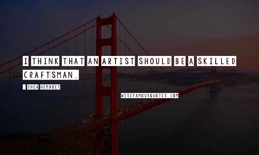 Shea Hembrey Quotes: I think that an artist should be a skilled craftsman.
