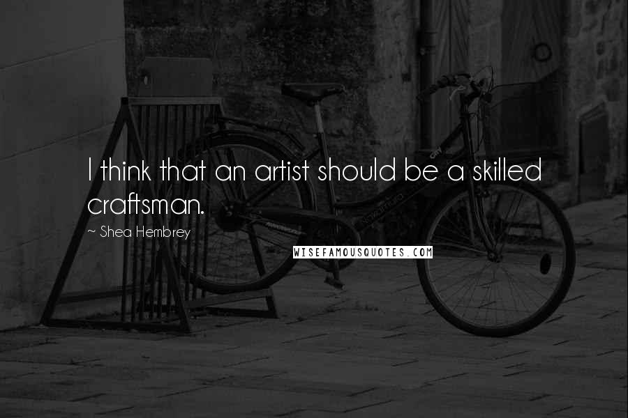 Shea Hembrey Quotes: I think that an artist should be a skilled craftsman.