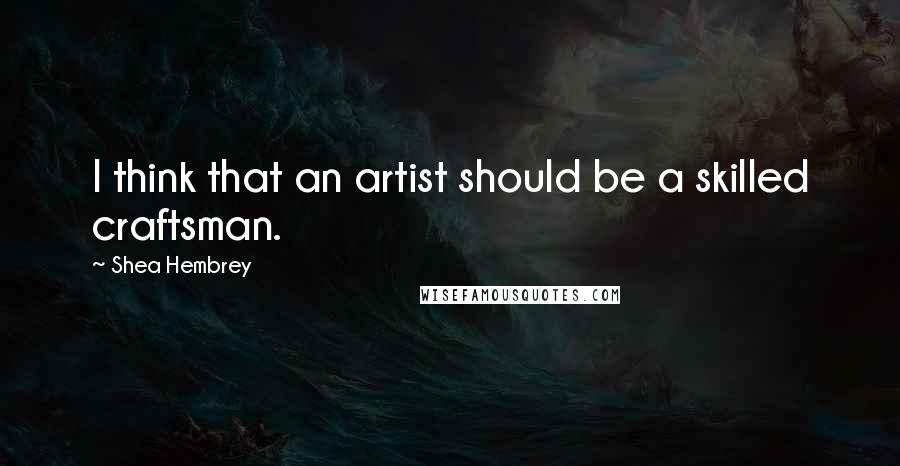 Shea Hembrey Quotes: I think that an artist should be a skilled craftsman.