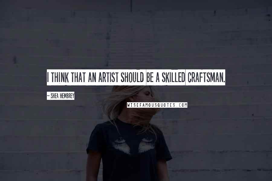 Shea Hembrey Quotes: I think that an artist should be a skilled craftsman.