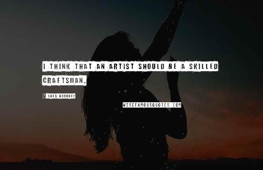 Shea Hembrey Quotes: I think that an artist should be a skilled craftsman.