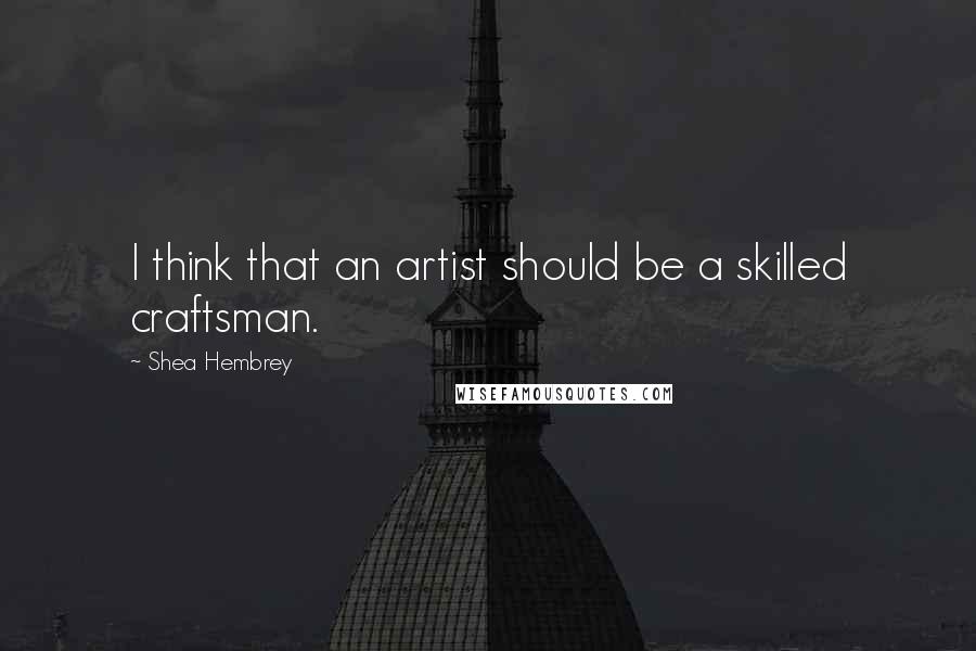 Shea Hembrey Quotes: I think that an artist should be a skilled craftsman.