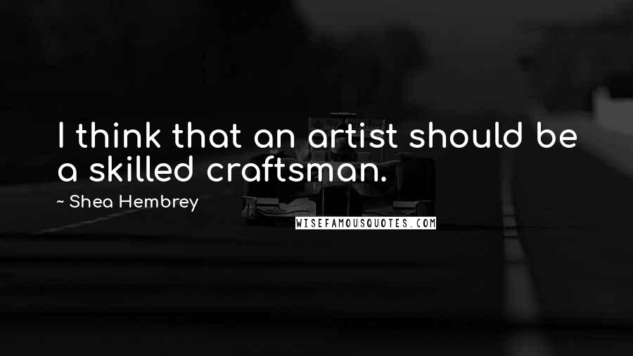 Shea Hembrey Quotes: I think that an artist should be a skilled craftsman.