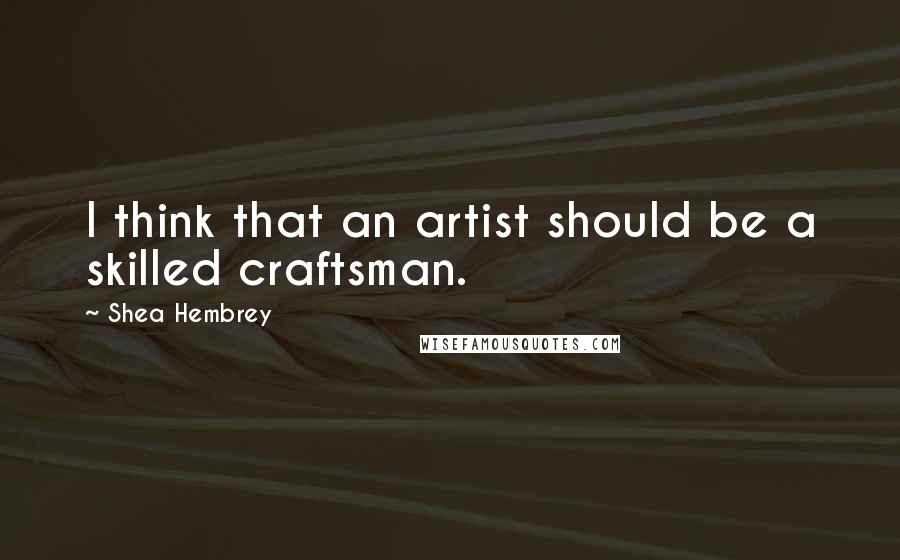 Shea Hembrey Quotes: I think that an artist should be a skilled craftsman.