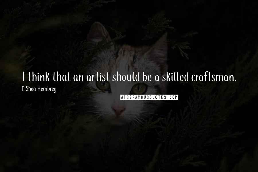 Shea Hembrey Quotes: I think that an artist should be a skilled craftsman.
