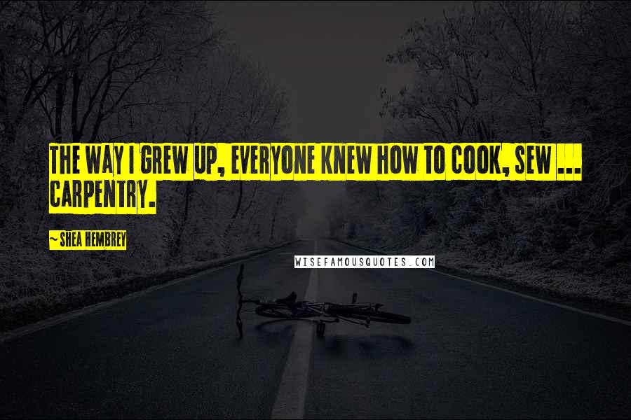 Shea Hembrey Quotes: The way I grew up, everyone knew how to cook, sew ... carpentry.