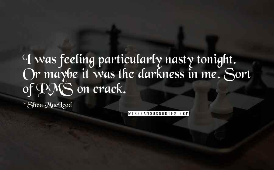 Shea MacLeod Quotes: I was feeling particularly nasty tonight. Or maybe it was the darkness in me. Sort of PMS on crack.