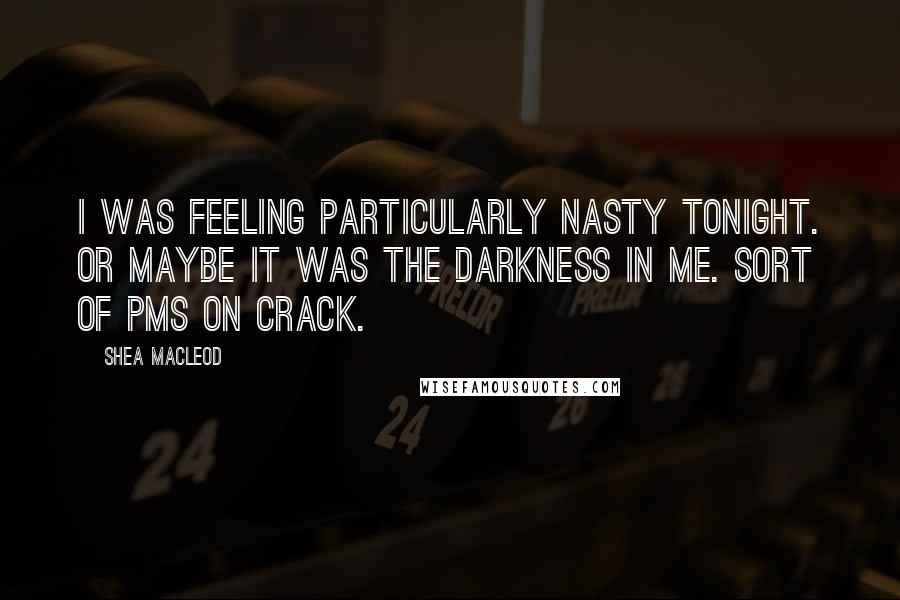 Shea MacLeod Quotes: I was feeling particularly nasty tonight. Or maybe it was the darkness in me. Sort of PMS on crack.