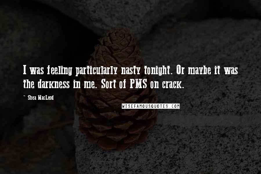 Shea MacLeod Quotes: I was feeling particularly nasty tonight. Or maybe it was the darkness in me. Sort of PMS on crack.