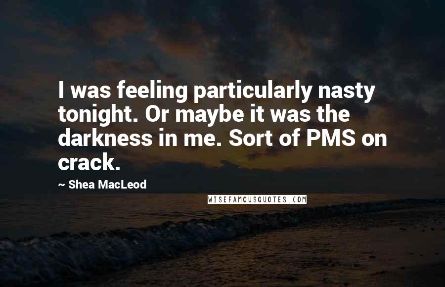 Shea MacLeod Quotes: I was feeling particularly nasty tonight. Or maybe it was the darkness in me. Sort of PMS on crack.