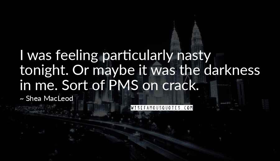 Shea MacLeod Quotes: I was feeling particularly nasty tonight. Or maybe it was the darkness in me. Sort of PMS on crack.