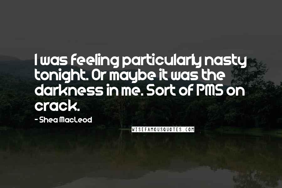 Shea MacLeod Quotes: I was feeling particularly nasty tonight. Or maybe it was the darkness in me. Sort of PMS on crack.