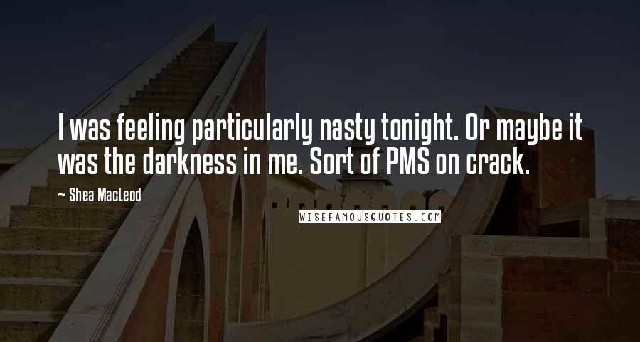 Shea MacLeod Quotes: I was feeling particularly nasty tonight. Or maybe it was the darkness in me. Sort of PMS on crack.