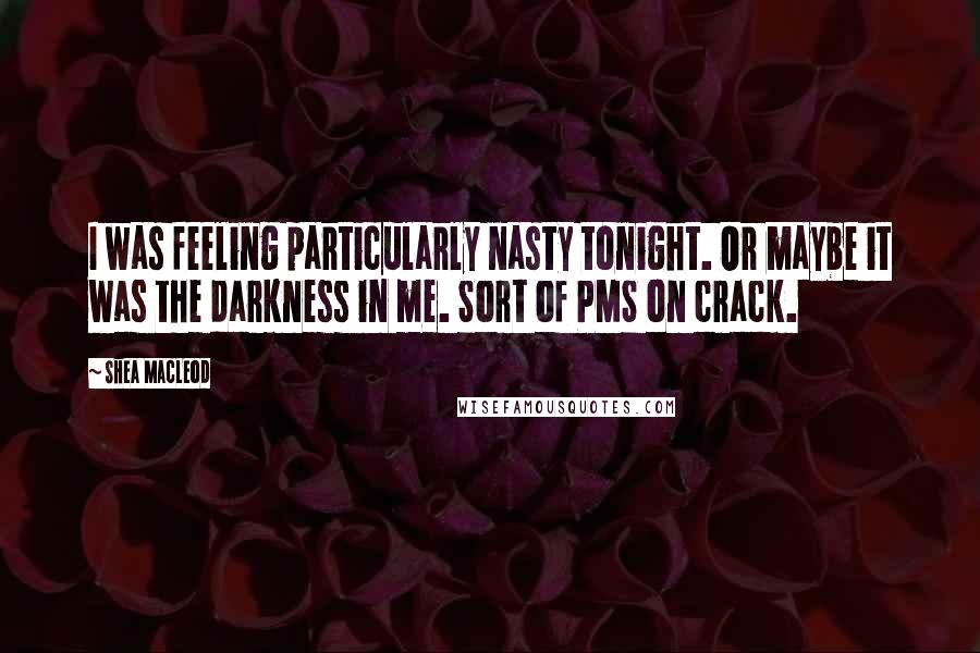 Shea MacLeod Quotes: I was feeling particularly nasty tonight. Or maybe it was the darkness in me. Sort of PMS on crack.