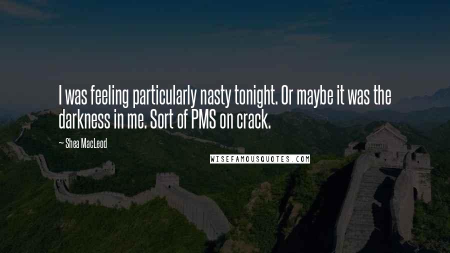 Shea MacLeod Quotes: I was feeling particularly nasty tonight. Or maybe it was the darkness in me. Sort of PMS on crack.