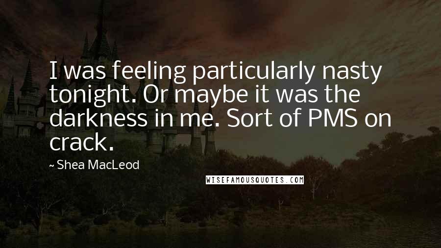 Shea MacLeod Quotes: I was feeling particularly nasty tonight. Or maybe it was the darkness in me. Sort of PMS on crack.