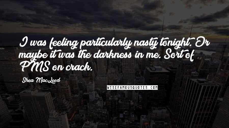 Shea MacLeod Quotes: I was feeling particularly nasty tonight. Or maybe it was the darkness in me. Sort of PMS on crack.