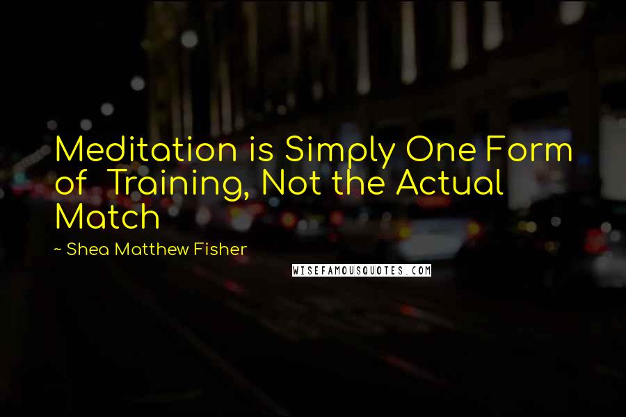 Shea Matthew Fisher Quotes: Meditation is Simply One Form of  Training, Not the Actual Match