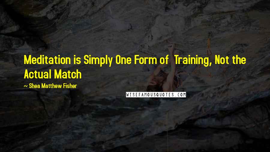 Shea Matthew Fisher Quotes: Meditation is Simply One Form of  Training, Not the Actual Match