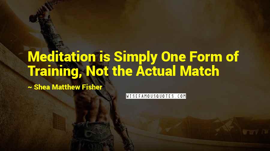 Shea Matthew Fisher Quotes: Meditation is Simply One Form of Training, Not the Actual Match