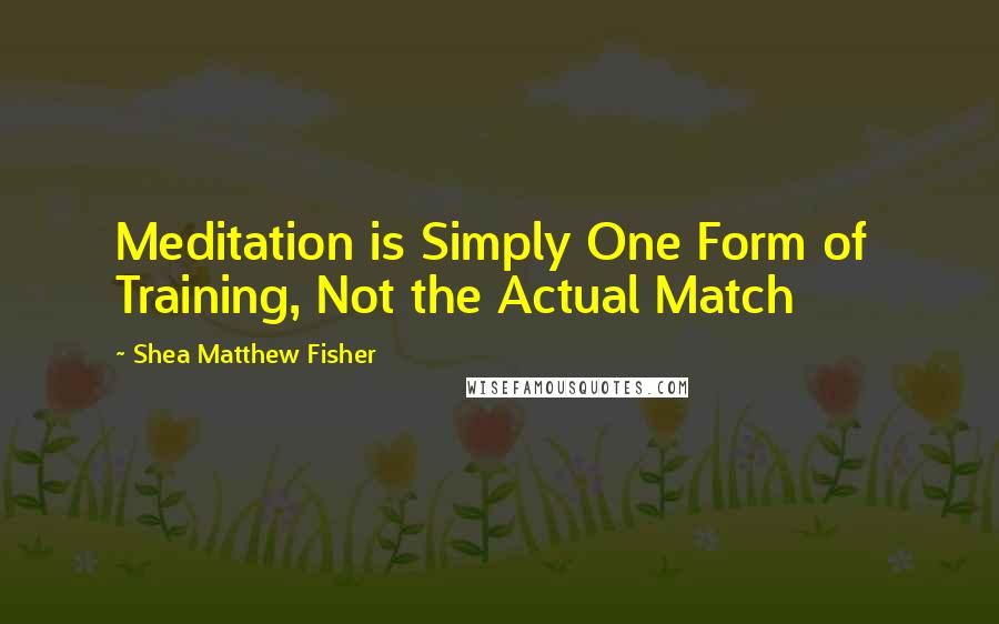 Shea Matthew Fisher Quotes: Meditation is Simply One Form of  Training, Not the Actual Match