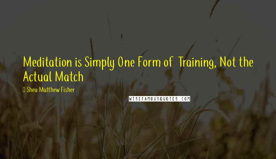 Shea Matthew Fisher Quotes: Meditation is Simply One Form of Training, Not the Actual Match