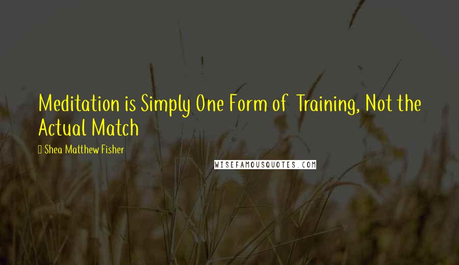 Shea Matthew Fisher Quotes: Meditation is Simply One Form of  Training, Not the Actual Match