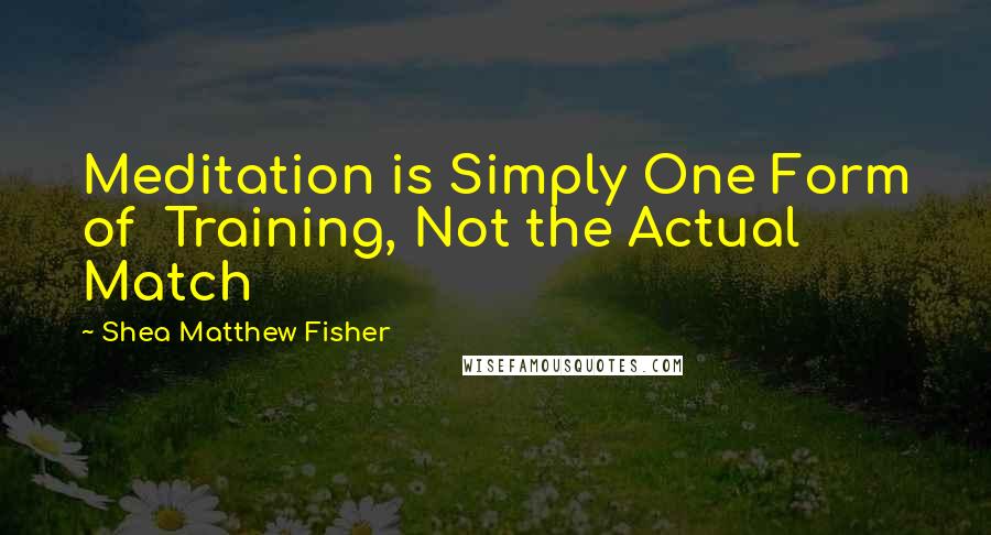 Shea Matthew Fisher Quotes: Meditation is Simply One Form of  Training, Not the Actual Match