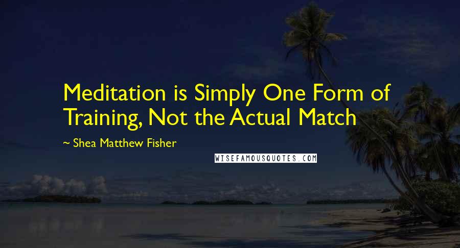 Shea Matthew Fisher Quotes: Meditation is Simply One Form of  Training, Not the Actual Match