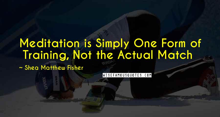 Shea Matthew Fisher Quotes: Meditation is Simply One Form of  Training, Not the Actual Match