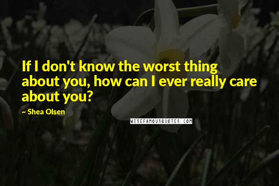 Shea Olsen Quotes: If I don't know the worst thing about you, how can I ever really care about you?