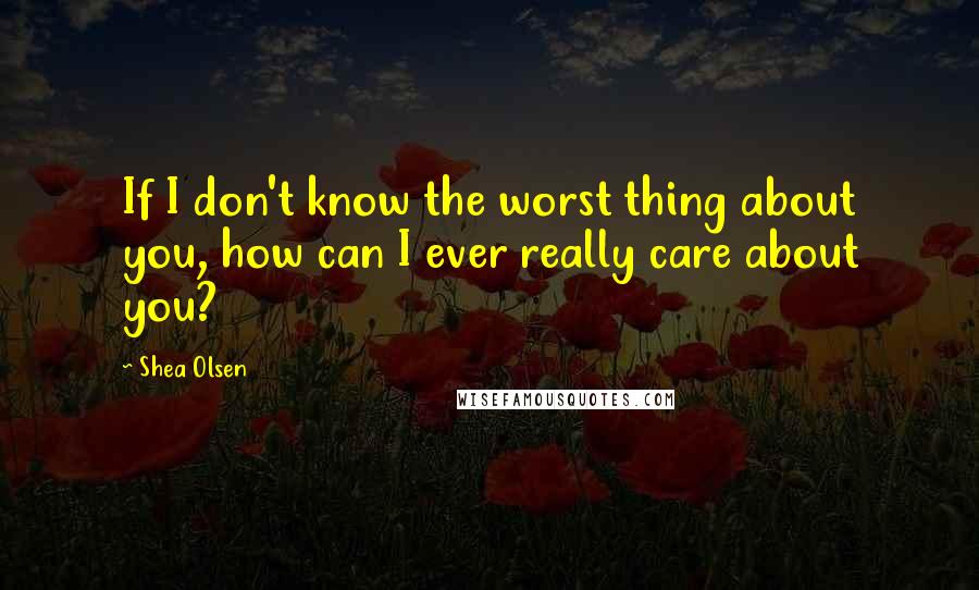 Shea Olsen Quotes: If I don't know the worst thing about you, how can I ever really care about you?