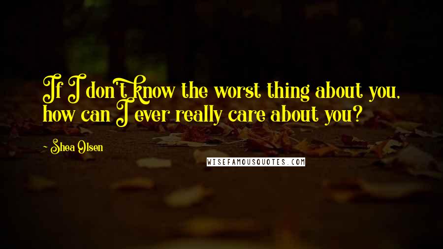 Shea Olsen Quotes: If I don't know the worst thing about you, how can I ever really care about you?