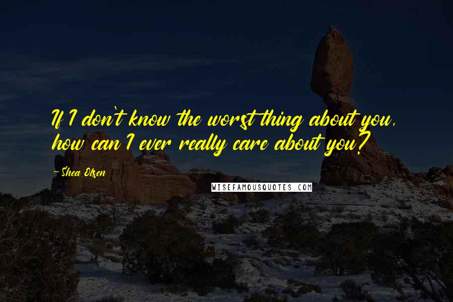Shea Olsen Quotes: If I don't know the worst thing about you, how can I ever really care about you?