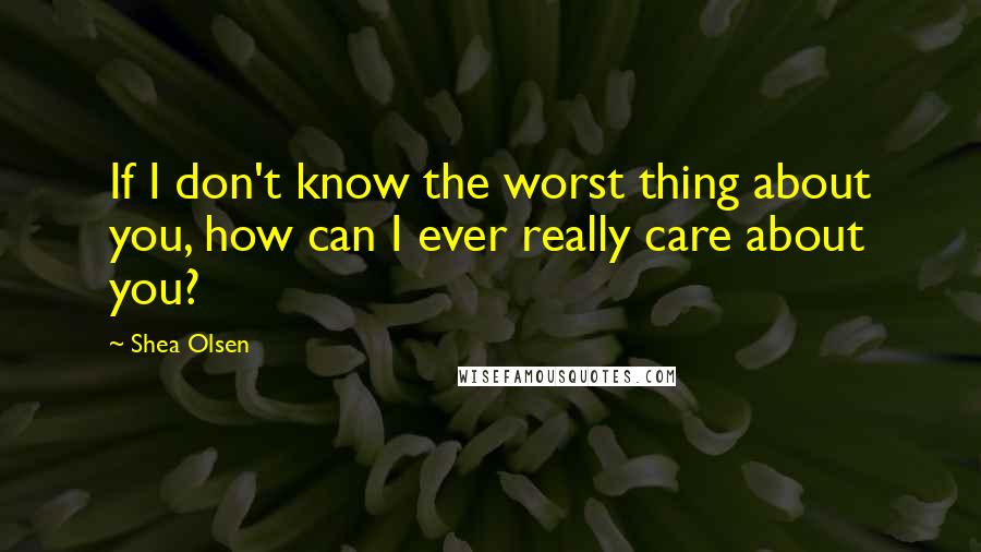 Shea Olsen Quotes: If I don't know the worst thing about you, how can I ever really care about you?