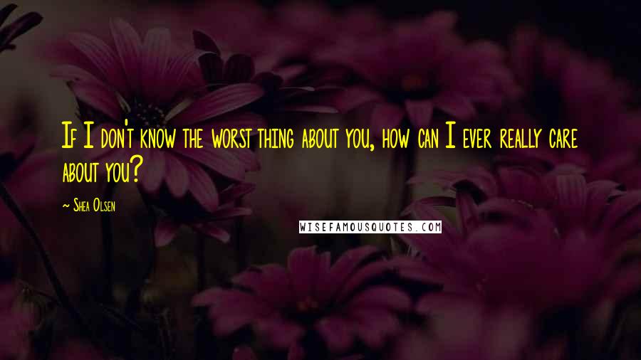 Shea Olsen Quotes: If I don't know the worst thing about you, how can I ever really care about you?