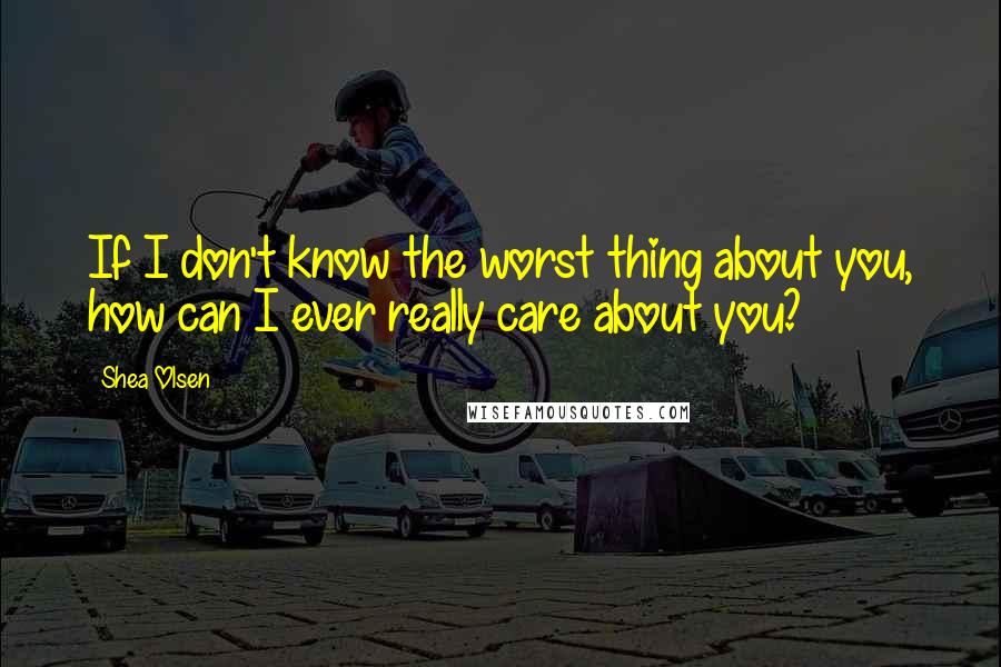 Shea Olsen Quotes: If I don't know the worst thing about you, how can I ever really care about you?