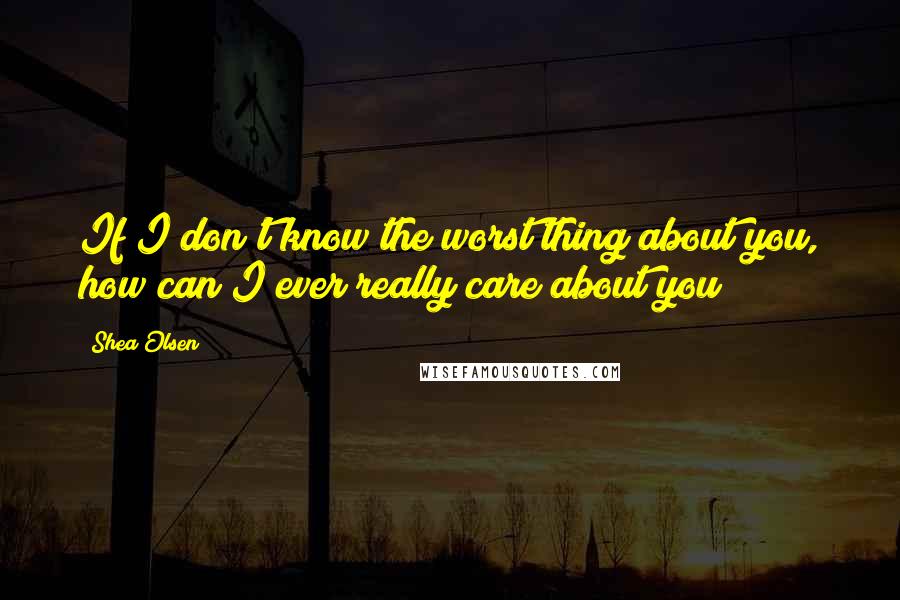 Shea Olsen Quotes: If I don't know the worst thing about you, how can I ever really care about you?