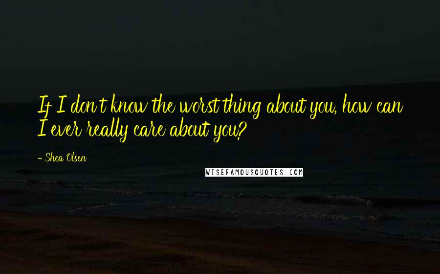 Shea Olsen Quotes: If I don't know the worst thing about you, how can I ever really care about you?