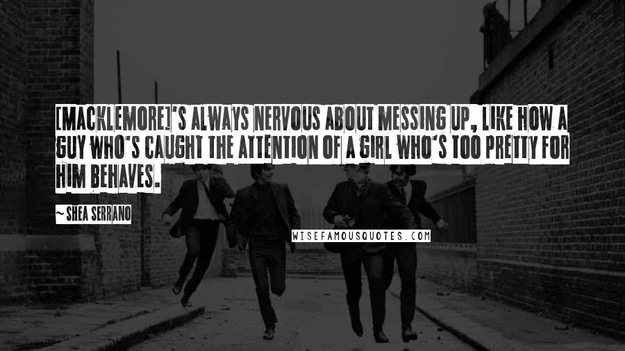 Shea Serrano Quotes: [Macklemore]'s always nervous about messing up, like how a guy who's caught the attention of a girl who's too pretty for him behaves.