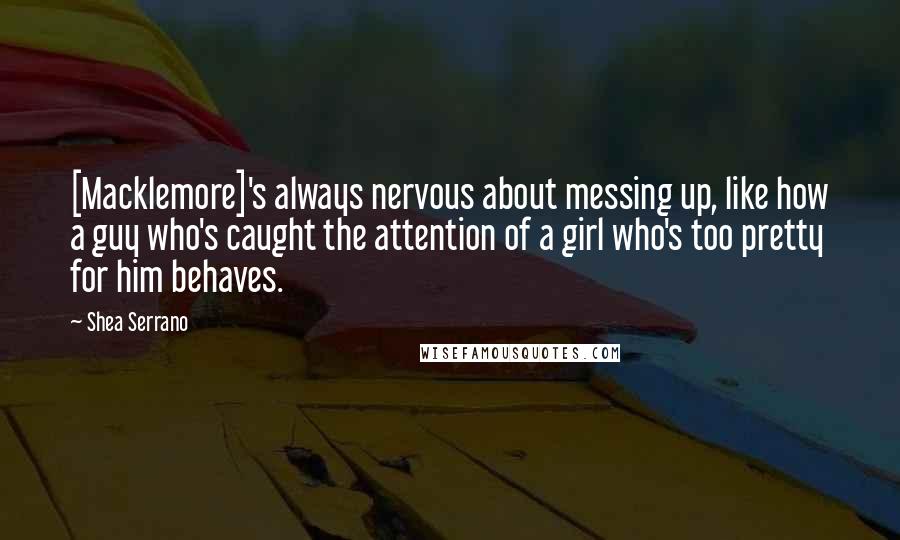 Shea Serrano Quotes: [Macklemore]'s always nervous about messing up, like how a guy who's caught the attention of a girl who's too pretty for him behaves.