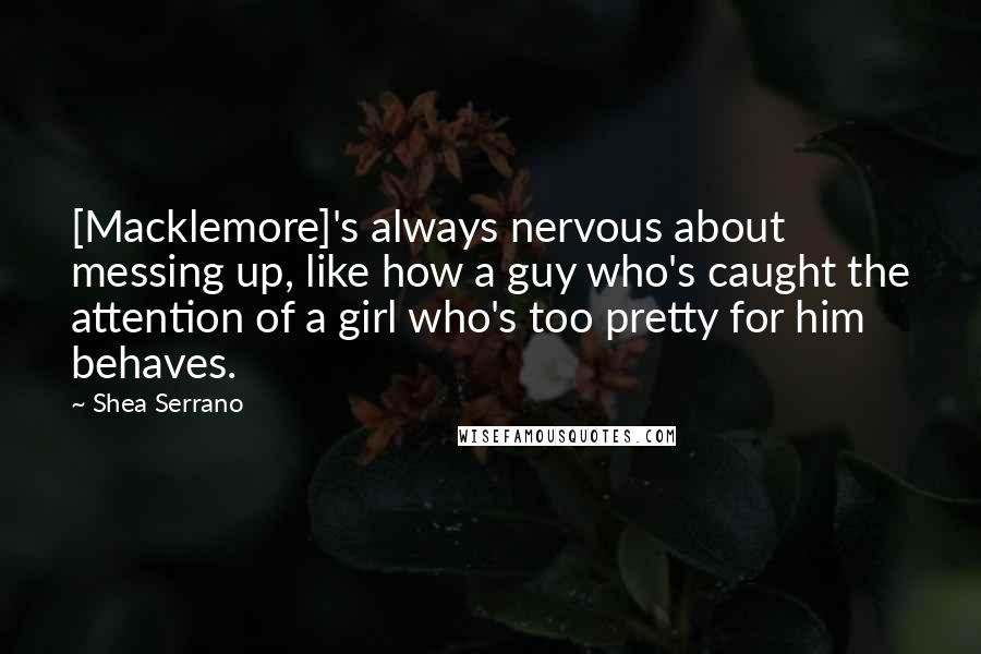 Shea Serrano Quotes: [Macklemore]'s always nervous about messing up, like how a guy who's caught the attention of a girl who's too pretty for him behaves.