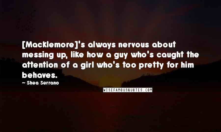 Shea Serrano Quotes: [Macklemore]'s always nervous about messing up, like how a guy who's caught the attention of a girl who's too pretty for him behaves.
