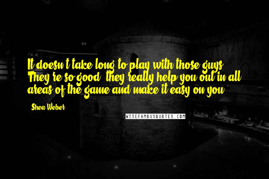 Shea Weber Quotes: It doesn't take long to play with those guys. They're so good, they really help you out in all areas of the game and make it easy on you.