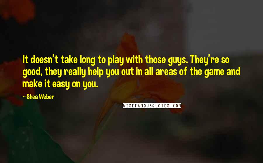 Shea Weber Quotes: It doesn't take long to play with those guys. They're so good, they really help you out in all areas of the game and make it easy on you.