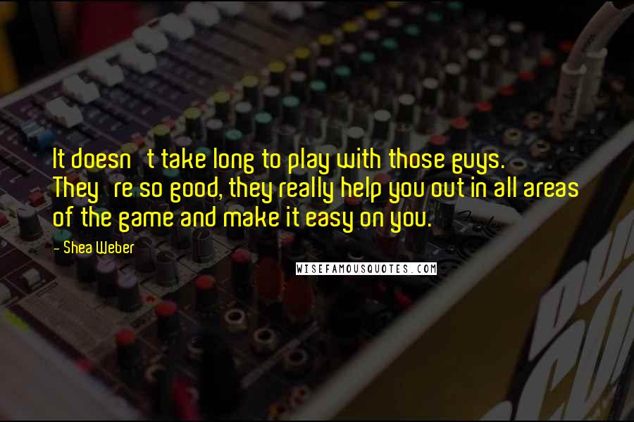 Shea Weber Quotes: It doesn't take long to play with those guys. They're so good, they really help you out in all areas of the game and make it easy on you.