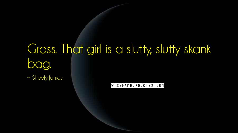 Shealy James Quotes: Gross. That girl is a slutty, slutty skank bag.