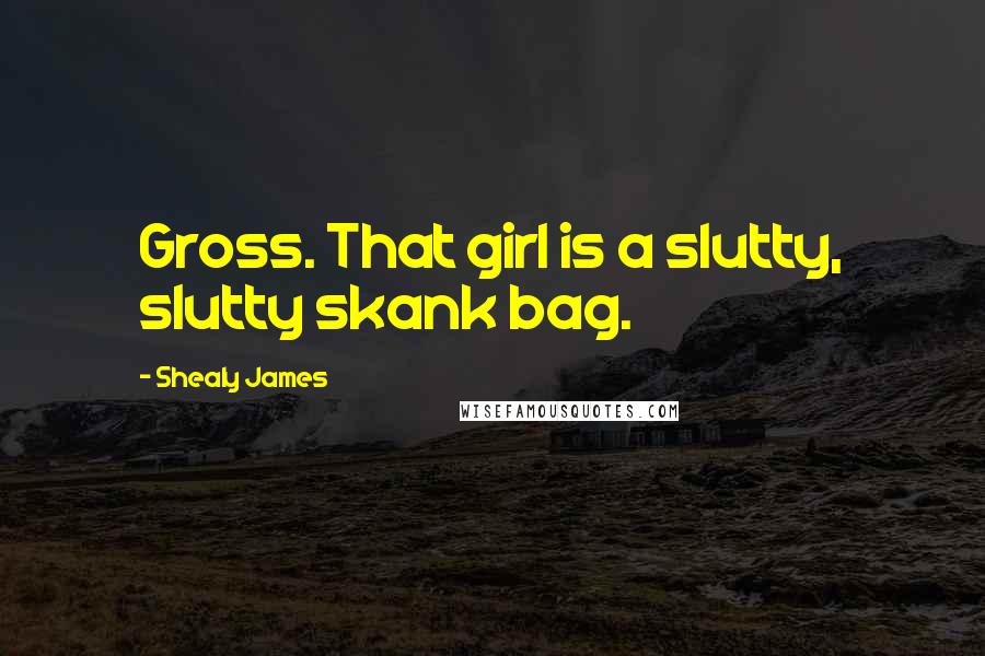 Shealy James Quotes: Gross. That girl is a slutty, slutty skank bag.